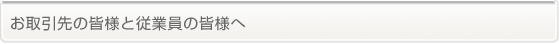お取引先の皆様と従業員の皆様へ