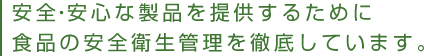 安全・安心な製品を提供するために食品の安全衛生管理を徹底しています。