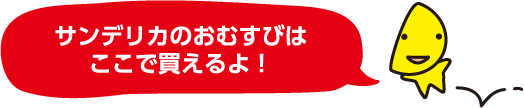 サンデリカのおむすびはここで買えるよ！