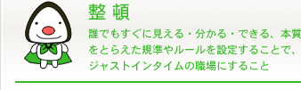 整頓 誰でもすぐに見える・分かる・できる、本質をとらえた規準やルールを設定することで、ジャストインタイムの職場にすること